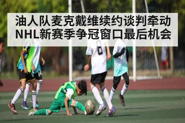 油人队麦克戴维续约谈判牵动NHL新赛季争冠窗口最后机会