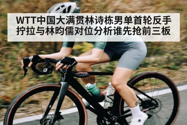 WTT中国大满贯林诗栋男单首轮反手拧拉与林昀儒对位分析谁先抢前三板
