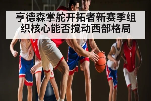 亨德森掌舵开拓者新赛季组织核心能否搅动西部格局
