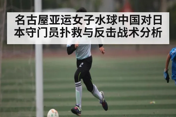 名古屋亚运女子水球中国对日本守门员扑救与反击战术分析
