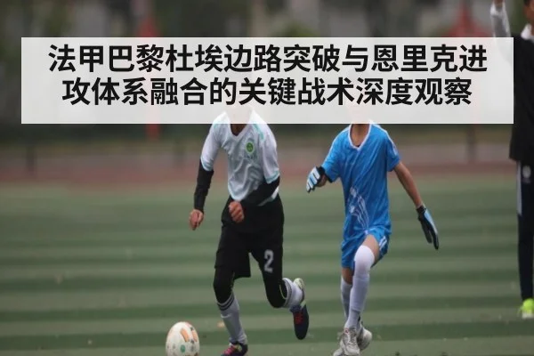 法甲巴黎杜埃边路突破与恩里克进攻体系融合的关键战术深度观察
