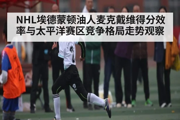 NHL埃德蒙顿油人麦克戴维得分效率与太平洋赛区竞争格局走势观察