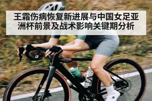 王霜伤病恢复新进展与中国女足亚洲杯前景及战术影响关键期分析