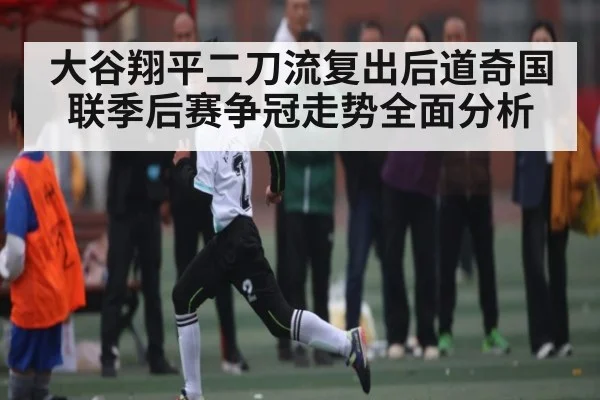 大谷翔平二刀流复出后道奇国联季后赛争冠走势全面分析