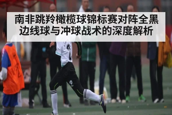 南非跳羚橄榄球锦标赛对阵全黑边线球与冲球战术的深度解析