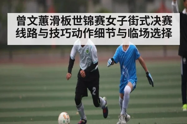 曾文蕙滑板世锦赛女子街式决赛线路与技巧动作细节与临场选择