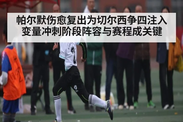 帕尔默伤愈复出为切尔西争四注入变量冲刺阶段阵容与赛程成关键
